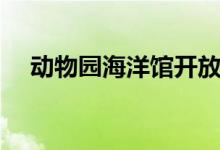 动物园海洋馆开放时间（动物园海洋馆）