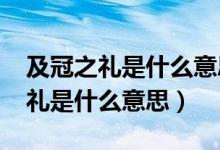 及冠之礼是什么意思-爱问教育培训（及冠之礼是什么意思）