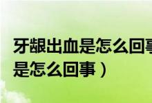 牙龈出血是怎么回事缺什么维生素（牙龈出血是怎么回事）