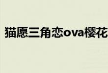 猫愿三角恋ova樱花动漫（猫愿三角恋结局）