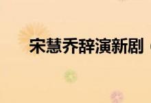 宋慧乔辞演新剧（宋慧乔下半年停工）