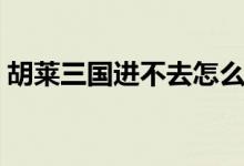 胡莱三国进不去怎么回事（胡莱三国进不去）