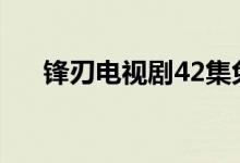 锋刃电视剧42集免费观看（锋范召回）