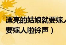 漂亮的姑娘就要嫁人了广场舞（漂亮的姑娘就要嫁人啦铃声）
