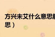 方兴未艾什么意思解释一下（方兴未艾什么意思）