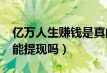 亿万人生赚钱是真的吗?能提现吗（亿万人生能提现吗）