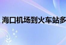 海口机场到火车站多远（海口机场到火车站）