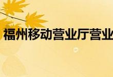 福州移动营业厅营业电话（福州移动营业厅）
