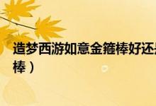 造梦西游如意金箍棒好还是冰糖葫芦好（造梦西游如意金箍棒）