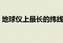 地球仪上最长的纬线（地球仪上最长的纬线）