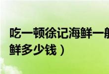 吃一顿徐记海鲜一般花费多钱（吃一顿徐记海鲜多少钱）