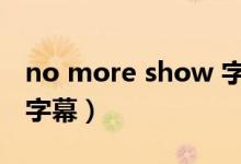 no more show 字幕（no more show中文字幕）