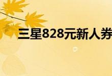 三星828元新人券有价值吗（三星828）