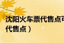 沈阳火车票代售点可以选座位吗（沈阳火车票代售点）