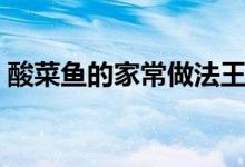 酸菜鱼的家常做法王刚（酸菜鱼的家常做法）