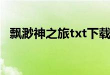 飘渺神之旅txt下载完本（飘渺神之旅txt）