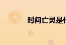 时间亡灵是什么（时间亡灵）