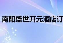 南阳盛世开元酒店订餐电话（南阳盛世开元）