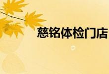 慈铭体检门店（慈铭体检 团购）