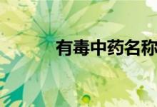 有毒中药名称大全（有毒中药）