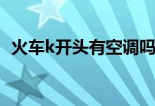 火车k开头有空调吗（k字头火车有空调吗）