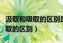 汲取和吸取的区别是汲取还是吸取（汲取和吸取的区别）