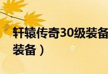 轩辕传奇30级装备怎么获得（轩辕传奇30级装备）