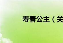 寿春公主（关于寿春公主介绍）