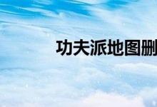 功夫派地图删减（功夫派地图）