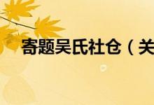 寄题吴氏社仓（关于寄题吴氏社仓介绍）