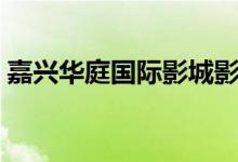 嘉兴华庭国际影城影讯(嘉兴华庭国际影城)