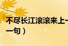 不尽长江滚滚来上一句（不尽长江滚滚来的前一句）