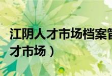 江阴人才市场档案管理中心上班时间（江阴人才市场）
