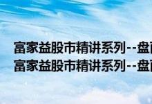 富家益股市精讲系列--盘面细节精讲:从入门到精通(关于富家益股市精讲系列--盘面细节精讲:从入门到精通介绍)