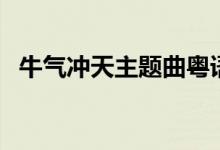 牛气冲天主题曲粤语版(牛气冲天主题曲)