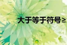 大于等于符号≥怎么分（大于等于）