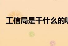 工信局是干什么的呢（工信局是干什么的）