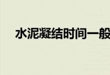 水泥凝结时间一般多久（水泥凝结时间）