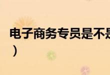 电子商务专员是不是就是客服（电子商务专员）