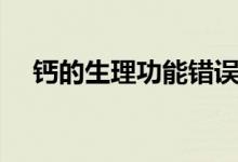 钙的生理功能错误的是（钙的生理功能）