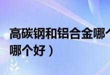 高碳钢和铝合金哪个好一些（高碳钢和铝合金哪个好）