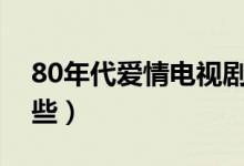 80年代爱情电视剧有哪些（爱情电视剧有哪些）