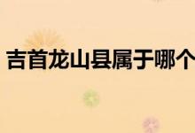 吉首龙山县属于哪个市（龙山县属于哪个市）