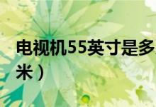 电视机55英寸是多少厘米（5 5英寸是多少厘米）