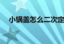 小锅盖怎么二次定位（小锅盖怎么升级）