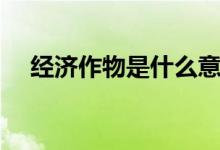 经济作物是什么意思（经济作物有哪些）