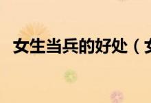 女生当兵的好处（女生当兵的好处和坏处）