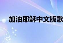 加油耶稣中文版歌词(加油耶稣中文版)