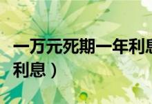 一万元死期一年利息多少钱（一万元死期一年利息）