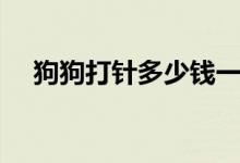 狗狗打针多少钱一针（狗狗打针多少钱）